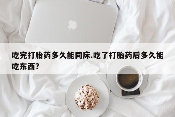 流产药网上专门卖店微信吃完打胎药多久能同床.吃了打胎药后多久能吃东西？
