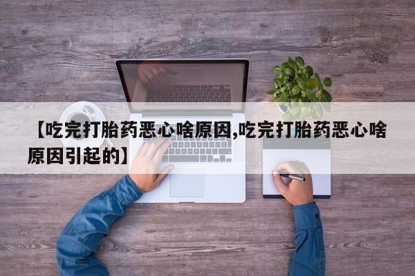 流产药网上专门卖店微信【吃完打胎药恶心啥原因,吃完打胎药恶心啥原因引起的】
