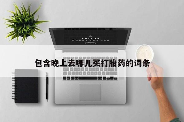 流产药网上专门卖店微信包含晚上去哪儿买打胎药的词条