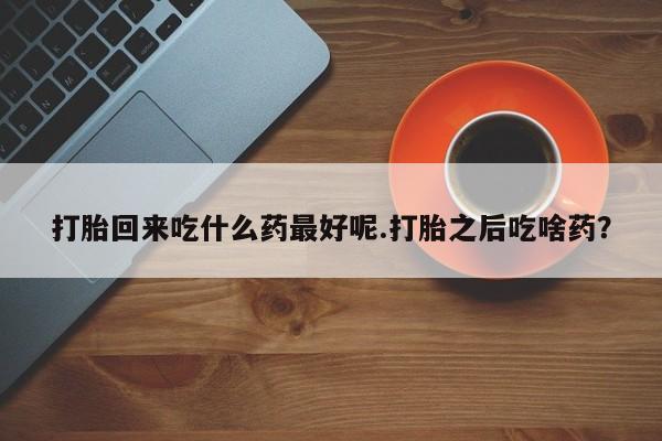 流产药网上专门卖店微信打胎回来吃什么药最好呢.打胎之后吃啥药？