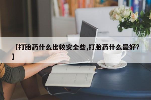 流产药网上专门卖店微信【打胎药什么比较安全些,打胎药什么最好?】