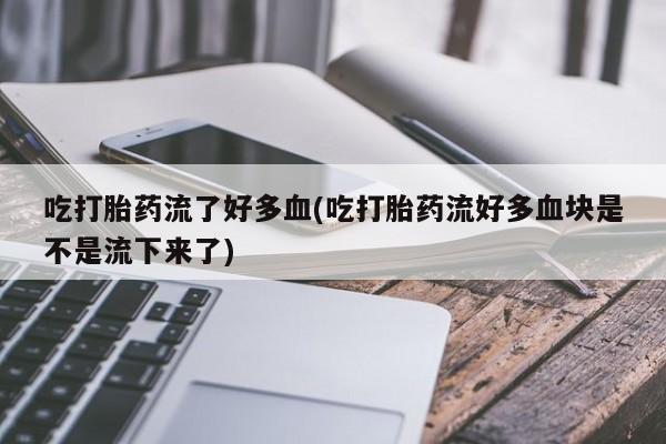 流产药网上专门卖店微信吃打胎药流了好多血(吃打胎药流好多血块是不是流下来了)