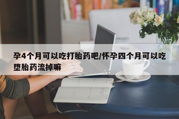 流产药网上专门卖店微信孕4个月可以吃打胎药吧/怀孕四个月可以吃堕胎药流掉嘛