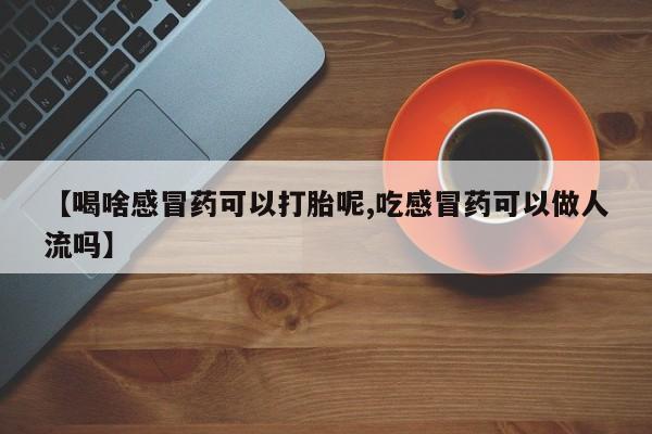 流产药网上专门卖店微信【喝啥感冒药可以打胎呢,吃感冒药可以做人流吗】