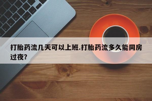 流产药网上专门卖店微信打胎药流几天可以上班.打胎药流多久能同房过夜？