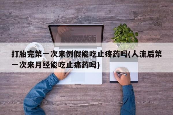 流产药网上专门卖店微信打胎完第一次来例假能吃止疼药吗(人流后第一次来月经能吃止痛药吗)